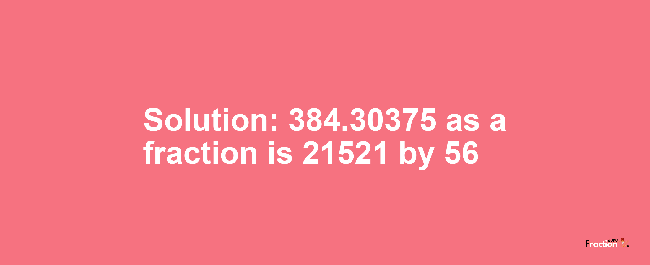 Solution:384.30375 as a fraction is 21521/56